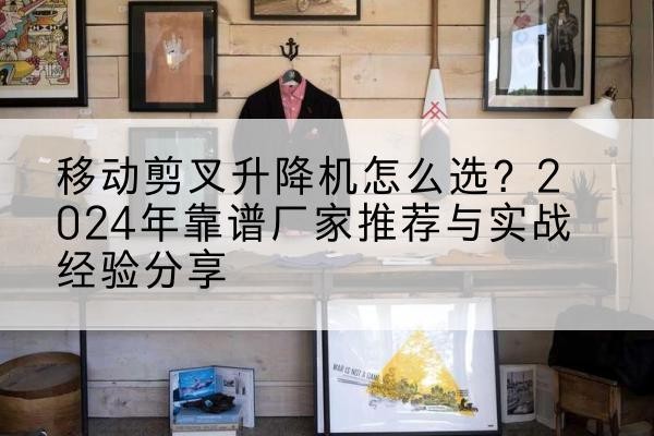 霞浦升降平台厂家推荐-移动剪叉升降机怎么选？2024年靠谱厂家推荐与实战经验分享