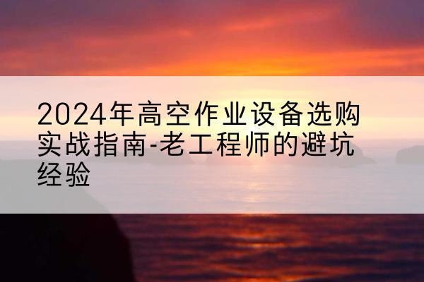 霞浦高空作业升降机厂家推荐-2024年高空作业设备选购实战指南-老工程师的避坑经验