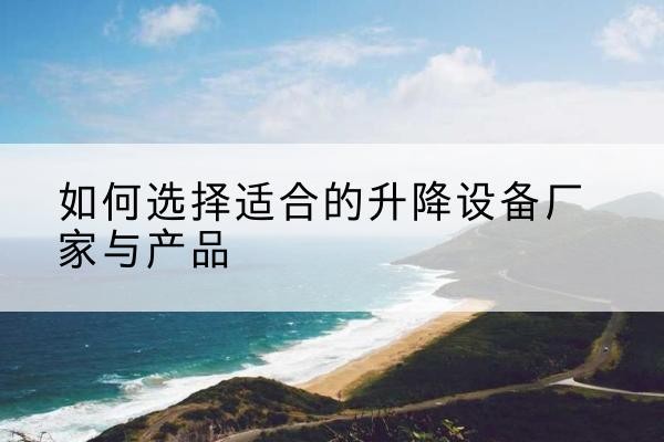 霞浦电动升降平台厂家-如何选择适合的升降设备厂家与产品