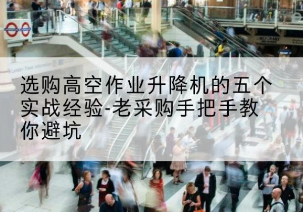 霞浦高空作业升降机厂家-选购高空作业升降机的五个实战经验-老采购手把手教你避坑