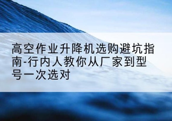 霞浦升降平台厂家-高空作业升降机选购避坑指南-行内人教你从厂家到型号一次选对