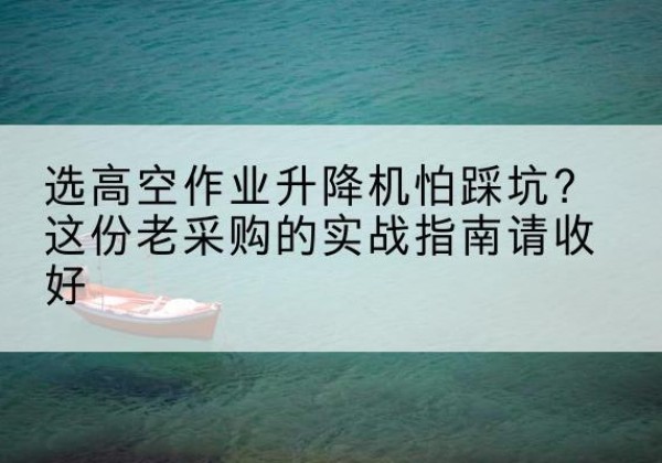 霞浦高空作业升降机厂家推荐-选高空作业升降机怕踩坑？这份老采购的实战指南请收好