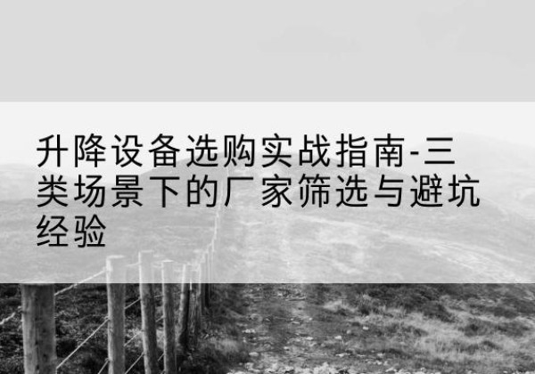 霞浦移动式升降机厂家推荐-升降设备选购实战指南-三类场景下的厂家筛选与避坑经验