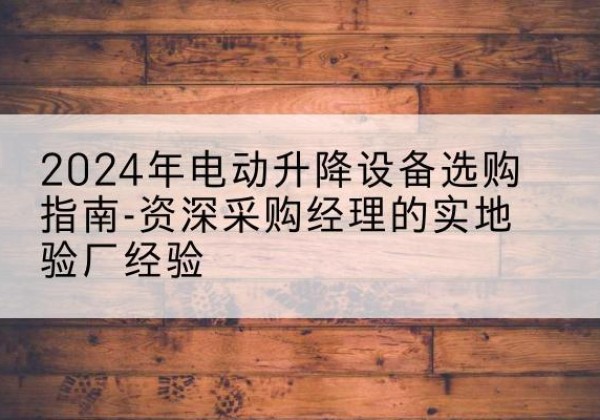 霞浦电动剪叉升降平台厂家-2024年电动升降设备选购指南-资深采购经理的实地验厂经验