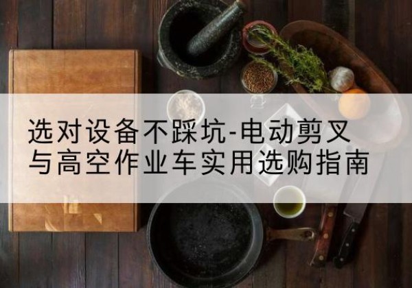 霞浦电动剪叉升降平台怎么选-选对设备不踩坑-电动剪叉与高空作业车实用选购指南