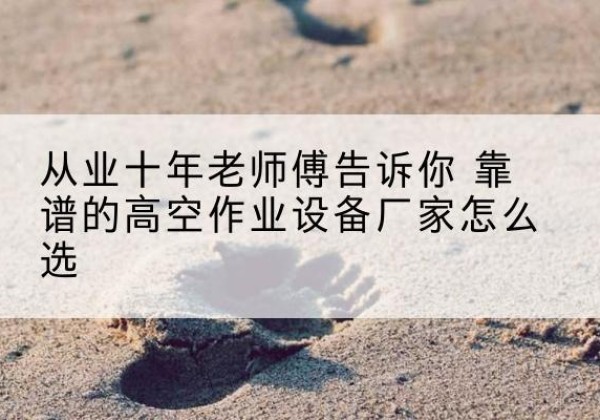 霞浦高空作业升降机厂家推荐-从业十年老师傅告诉你 靠谱的高空作业设备厂家怎么选