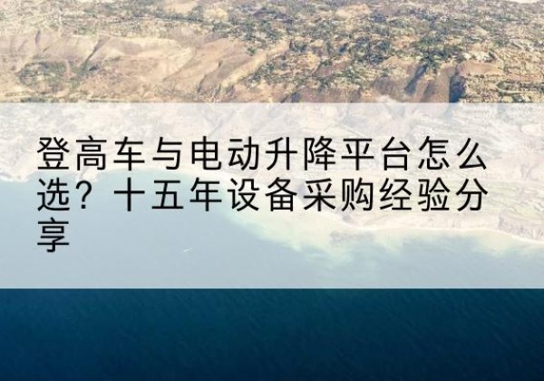 霞浦登高车厂家厂家-登高车与电动升降平台怎么选？十五年设备采购经验分享