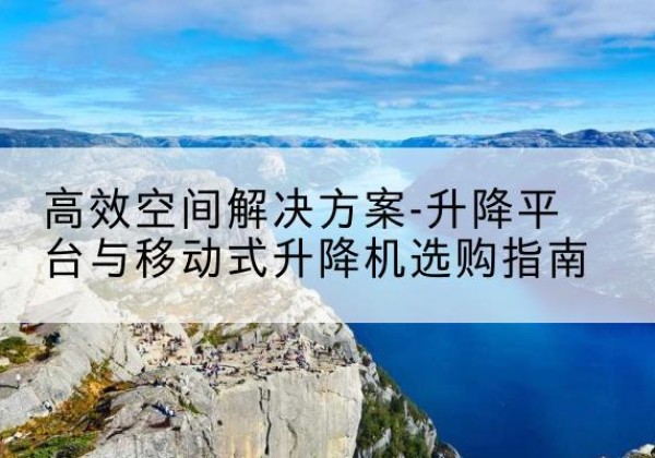 霞浦升降平台厂家-*空间解决方案-升降平台与移动式升降机选购指南