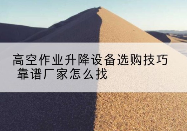 霞浦电动升降平台厂家推荐-高空作业升降设备选购技巧 靠谱厂家怎么找