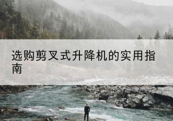 霞浦剪叉式升降机怎么选-选购剪叉式升降机的实用指南