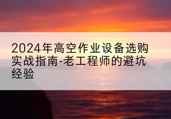 霞浦高空作业升降机厂家推荐-2024年高空作业设备选购实战指南-老工程师的避坑经验