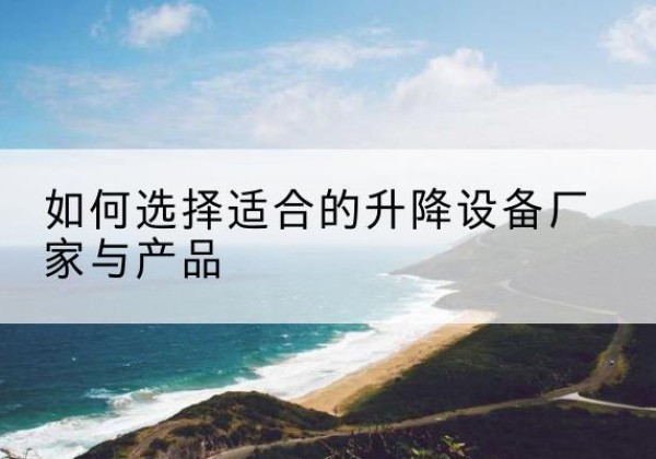 霞浦电动升降平台厂家-如何选择适合的升降设备厂家与产品