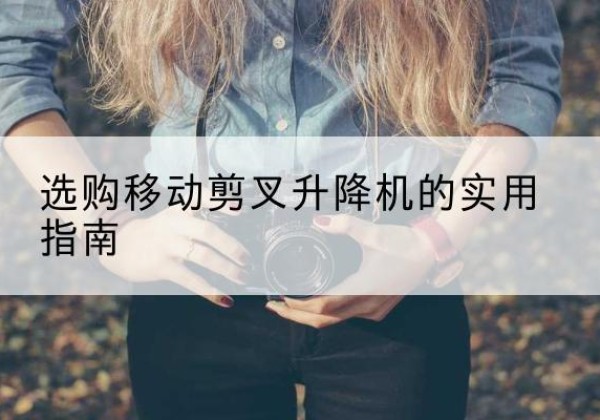 霞浦移动剪叉升降机怎么选-选购移动剪叉升降机的实用指南